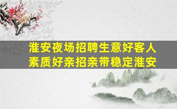淮安夜场招聘生意好客人素质好亲招亲带稳定淮安